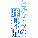 とあるゴッツの睡眠不足（ただのアホ）