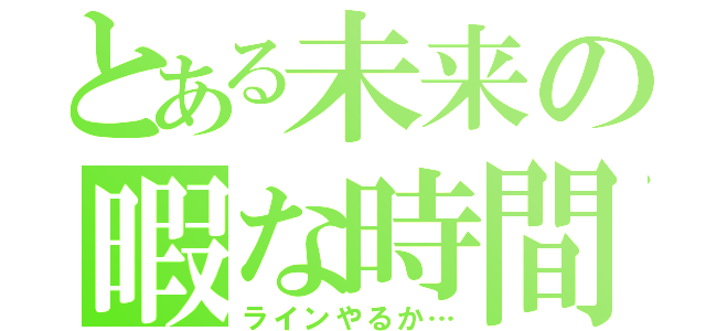 とある未来の暇な時間（ラインやるか…）