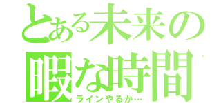 とある未来の暇な時間（ラインやるか…）