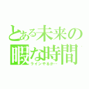 とある未来の暇な時間（ラインやるか…）