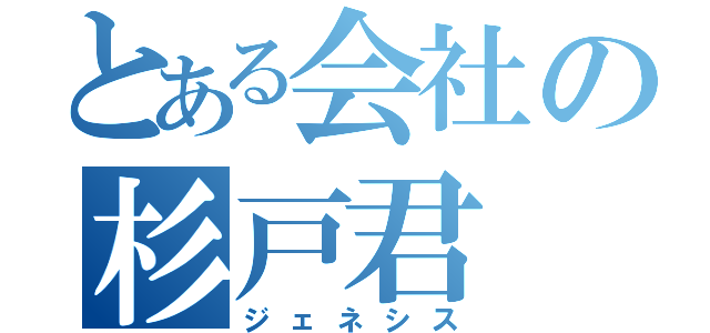 とある会社の杉戸君（ジェネシス）