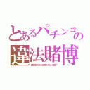 とあるパチンコの違法賭博（民間賭博なのに逮捕されない裏金？）