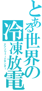 とある世界の冷凍放電（アブソリュートサンダー）