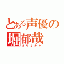 とある声優の堀郁哉（ほりふみや）