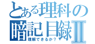 とある理科の暗記目録Ⅱ（理解できるか？）