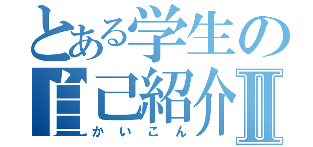 とある学生の自己紹介Ⅱ（かいこん）