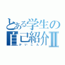 とある学生の自己紹介Ⅱ（かいこん）