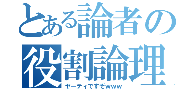 とある論者の役割論理（ヤーティですぞｗｗｗ）