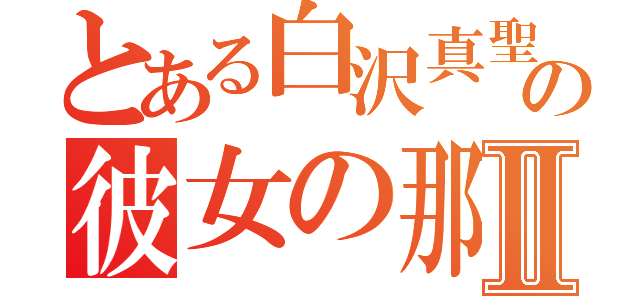 とある白沢真聖の彼女の那●Ⅱ（）