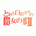 とある白沢真聖の彼女の那●Ⅱ（）