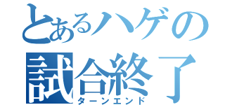 とあるハゲの試合終了（ターンエンド）