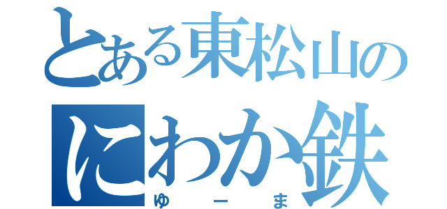 とある東松山のにわか鉄（ゆーま）