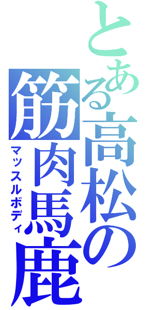 とある高松の筋肉馬鹿（マッスルボディ）