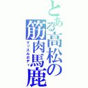 とある高松の筋肉馬鹿（マッスルボディ）