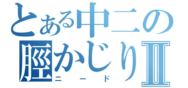 とある中二の脛かじりⅡ（ニード）