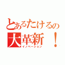 とあるたけるの大革新！（イノベーション）