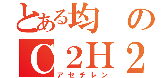 とある均のＣ２Ｈ２（アセチレン）