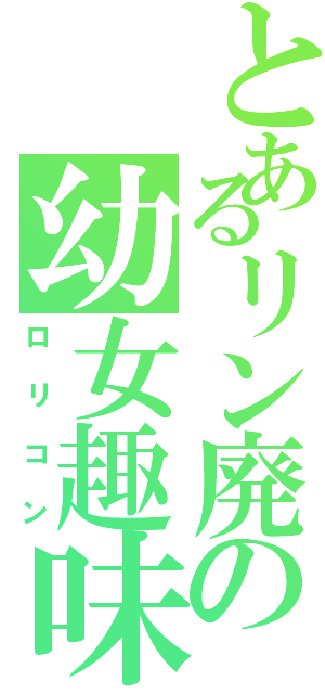 とあるリン廃の幼女趣味（ロリコン）