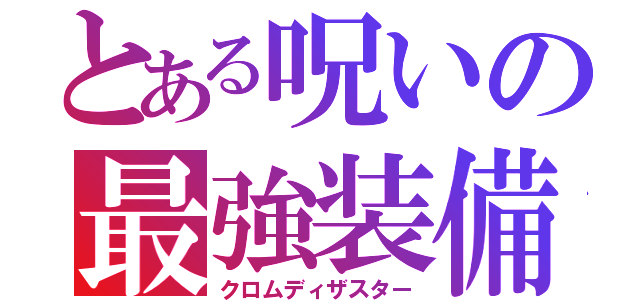 とある呪いの最強装備（クロムディザスター）