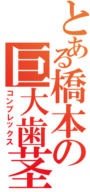 とある橋本の巨大歯茎（コンプレックス）