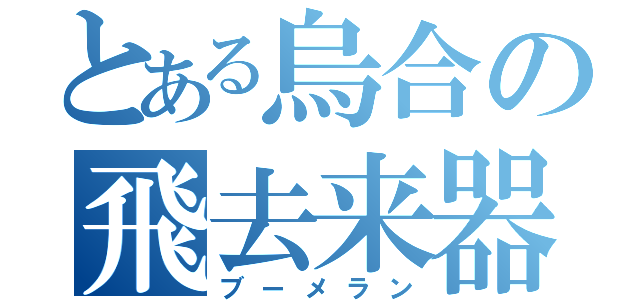 とある烏合の飛去来器（ブーメラン）