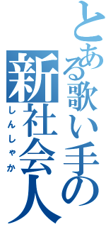 とある歌い手の新社会人（しんしゃか）