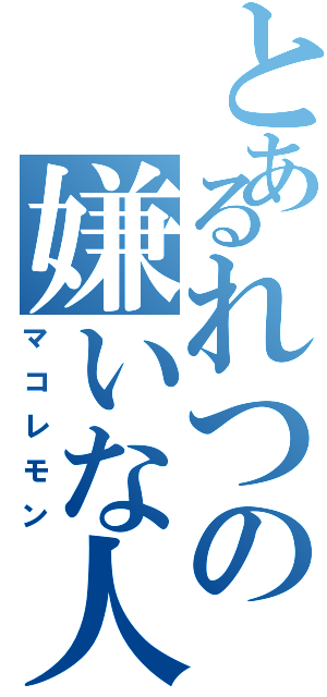 とあるれつの嫌いな人（マコレモン）