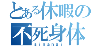 とある休暇の不死身体（ｓｉｎａｎａｉ）