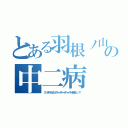 とある羽根ノ山の中二病（アンチのくせにイチャイチャイチャイチャ妬ましい！！）