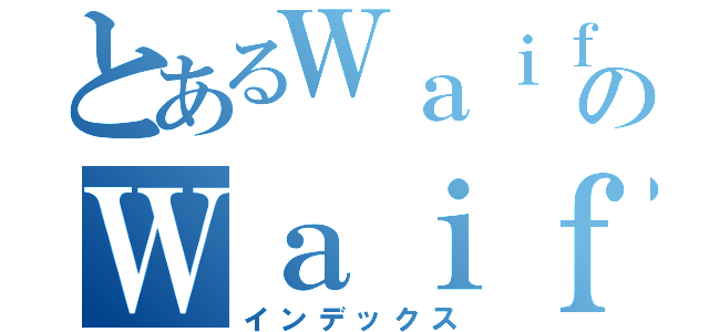 とあるＷａｉｆｕのＷａｉｆｕ（インデックス）