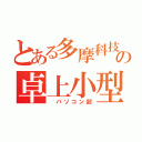 とある多摩科技の卓上小型情報処理部（ パソコン部）