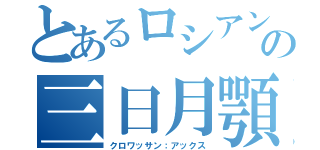 とあるロシアンの三日月顎（クロワッサン：アックス）