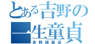 とある吉野の一生童貞（吉野様最高）