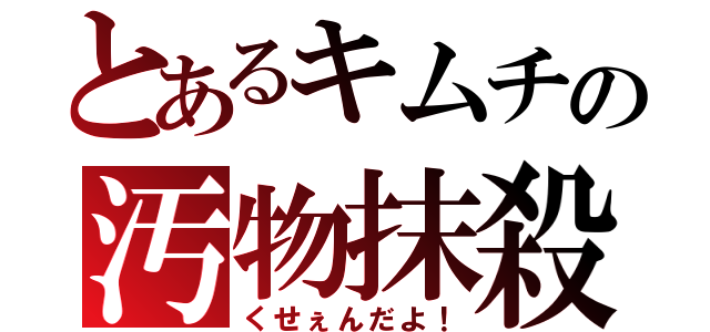 とあるキムチの汚物抹殺（くせぇんだよ！）