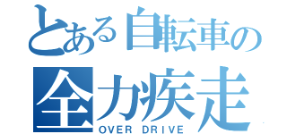 とある自転車の全力疾走（ＯＶＥＲ ＤＲＩＶＥ）