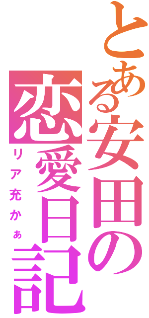 とある安田の恋愛日記（リア充かぁ）