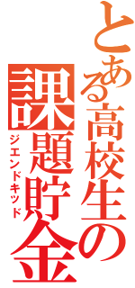 とある高校生の課題貯金（ジエンドキッド）