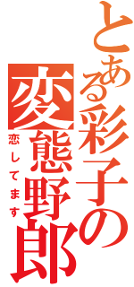 とある彩子の変態野郎（恋してます）