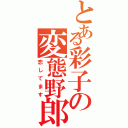 とある彩子の変態野郎（恋してます）