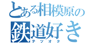 とある相模原の鉄道好き（テツオタ）