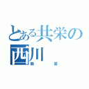 とある共栄の西川（顔面）