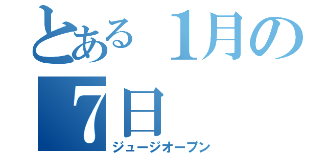 とある１月の７日（ジュージオープン）