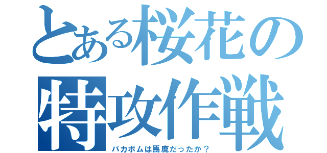 とある桜花の特攻作戦（バカボムは馬鹿だったか？）