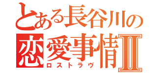 とある長谷川の恋愛事情Ⅱ（ロストラヴ）