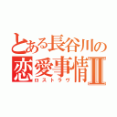 とある長谷川の恋愛事情Ⅱ（ロストラヴ）