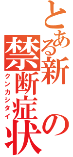 とある新の禁断症状（クンカシタイ）