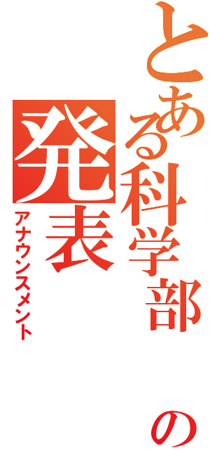 とある科学部　　の発表（アナウンスメント）