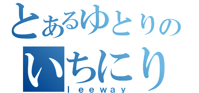 とあるゆとりのいちにり（ｌｅｅｗａｙ）