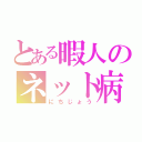 とある暇人のネット病（にちじょう）