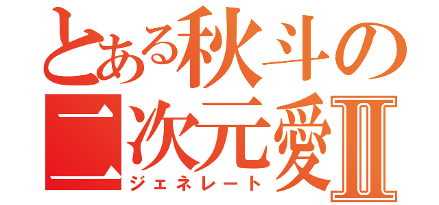 とある秋斗の二次元愛Ⅱ（ジェネレート）